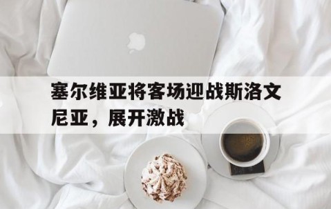 BBIN电子-塞尔维亚将客场迎战斯洛文尼亚，展开激战的简单介绍