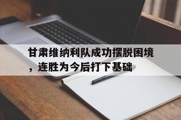 甘肃维纳利队成功摆脱困境，连胜为今后打下基础